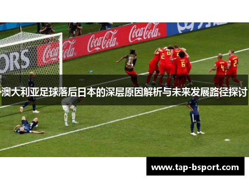 澳大利亚足球落后日本的深层原因解析与未来发展路径探讨