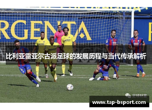 比利亚雷亚尔古派足球的发展历程与当代传承解析