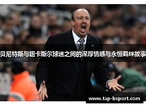 贝尼特斯与纽卡斯尔球迷之间的深厚情感与永恒羁绊故事