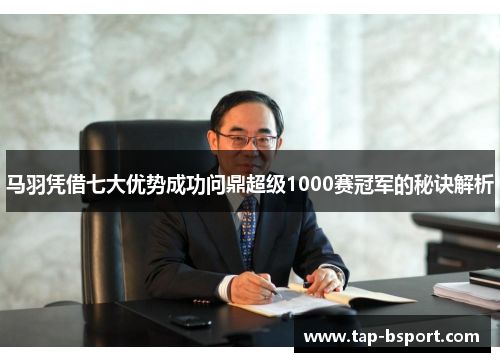 马羽凭借七大优势成功问鼎超级1000赛冠军的秘诀解析