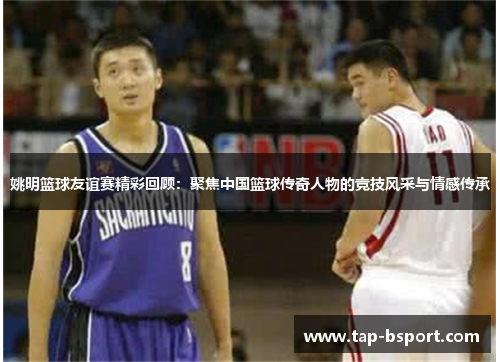 姚明篮球友谊赛精彩回顾：聚焦中国篮球传奇人物的竞技风采与情感传承