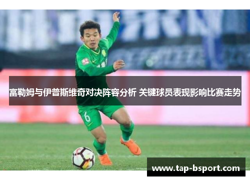 富勒姆与伊普斯维奇对决阵容分析 关键球员表现影响比赛走势
