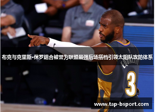 布克与克里斯·保罗组合被誉为联盟最强后场搭档引领太阳队攻防体系 布克与克里斯·保罗组合被誉为联盟最强后场搭档引领太阳队攻防体系