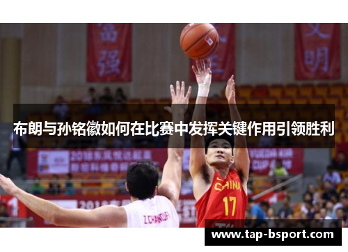 布朗与孙铭徽如何在比赛中发挥关键作用引领胜利