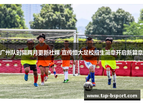 广州队时隔两月更新社媒 宣传恒大足校招生简章开启新篇章