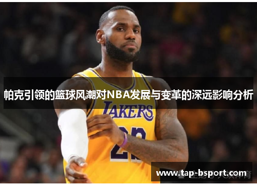 帕克引领的篮球风潮对NBA发展与变革的深远影响分析