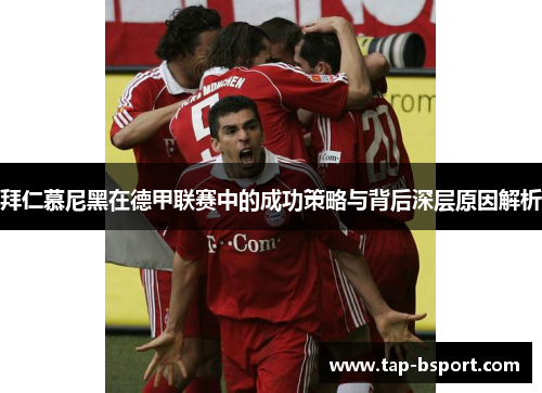 拜仁慕尼黑在德甲联赛中的成功策略与背后深层原因解析