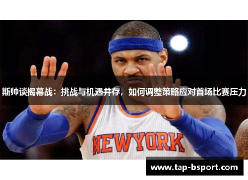 斯帅谈揭幕战：挑战与机遇并存，如何调整策略应对首场比赛压力