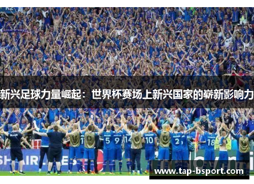 新兴足球力量崛起:世界杯赛场上新兴国家的崭新影响力 新兴足球力量崛起:世界杯赛场上新兴国家的崭新影响力