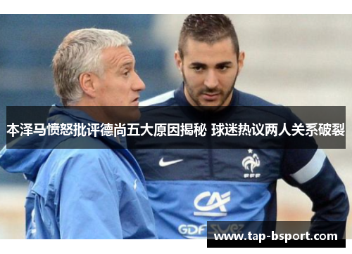 本泽马愤怒批评德尚五大原因揭秘 球迷热议两人关系破裂