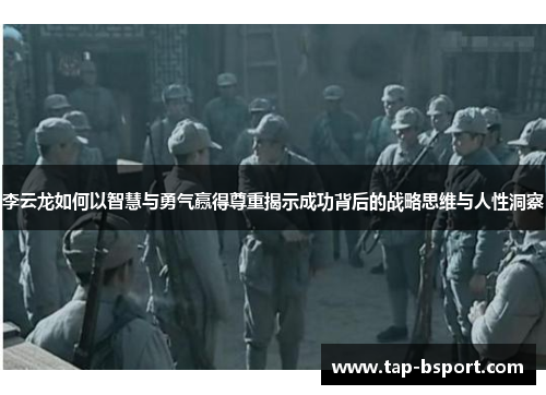李云龙如何以智慧与勇气赢得尊重揭示成功背后的战略思维与人性洞察