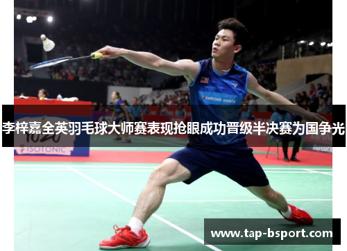 李梓嘉全英羽毛球大师赛表现抢眼成功晋级半决赛为国争光