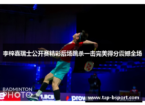 李梓嘉瑞士公开赛精彩后场跳杀一击完美得分震撼全场 李梓嘉瑞士公开赛精彩后场跳杀一击完美得分震撼全场