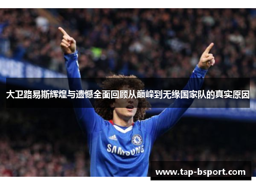 大卫路易斯辉煌与遗憾全面回顾从巅峰到无缘国家队的真实原因