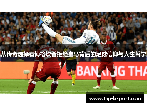 从传奇选择看博格坎普拒绝皇马背后的足球信仰与人生哲学 从传奇选择看博格坎普拒绝皇马背后的足球信仰与人生哲学