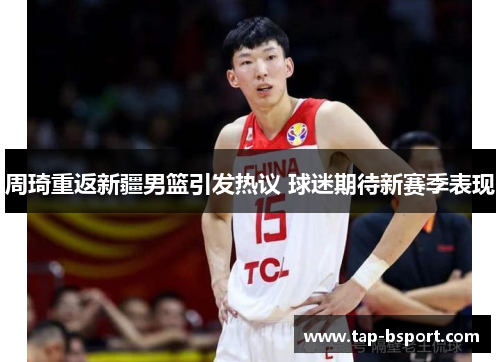 周琦重返新疆男篮引发热议 球迷期待新赛季表现