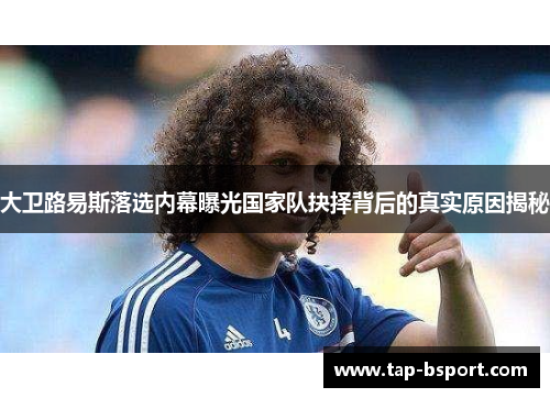 大卫路易斯落选内幕曝光国家队抉择背后的真实原因揭秘