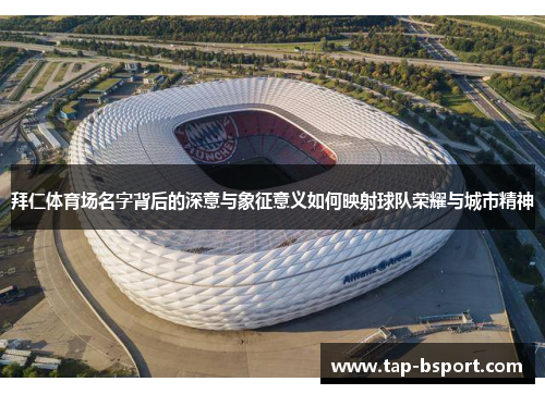 拜仁体育场名字背后的深意与象征意义如何映射球队荣耀与城市精神