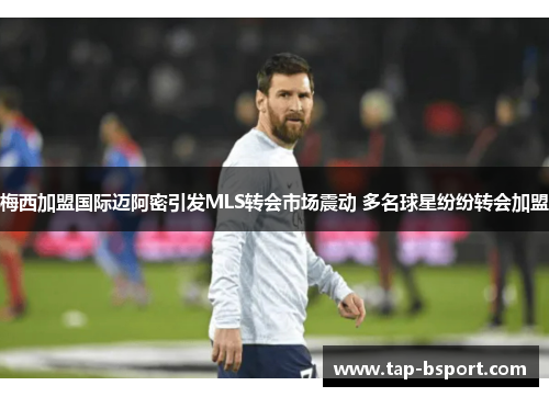 梅西加盟国际迈阿密引发MLS转会市场震动 多名球星纷纷转会加盟