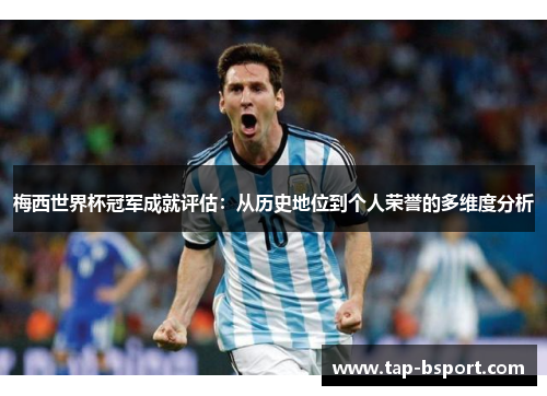 梅西世界杯冠军成就评估：从历史地位到个人荣誉的多维度分析