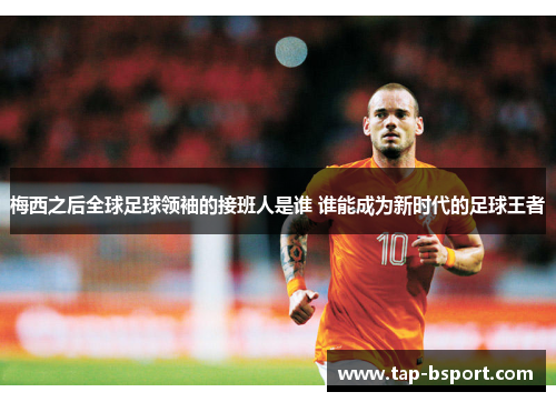 梅西之后全球足球领袖的接班人是谁 谁能成为新时代的足球王者