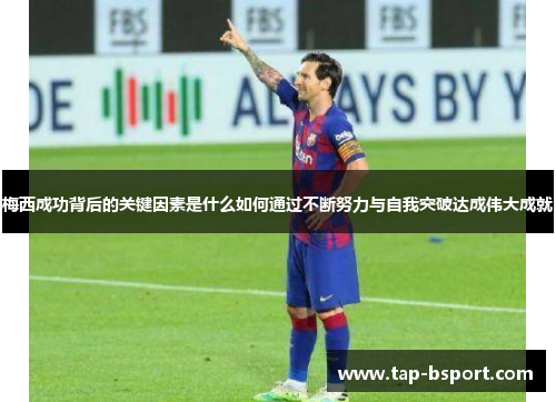 梅西成功背后的关键因素是什么如何通过不断努力与自我突破达成伟大成就