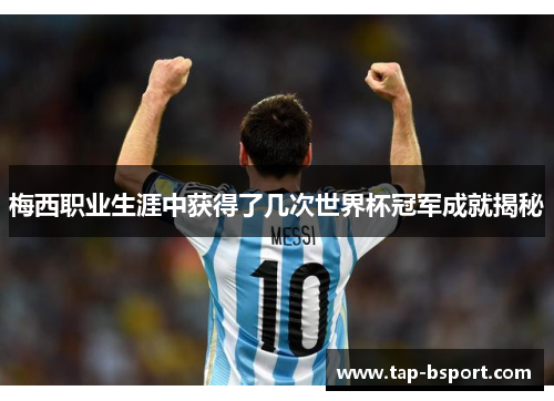 梅西职业生涯中获得了几次世界杯冠军成就揭秘