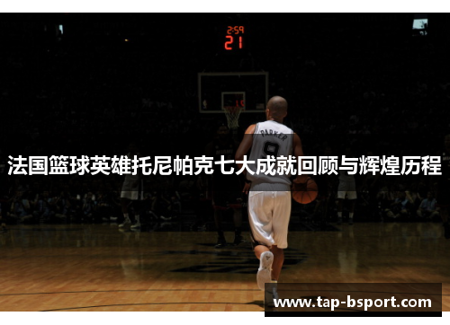法国篮球英雄托尼帕克七大成就回顾与辉煌历程