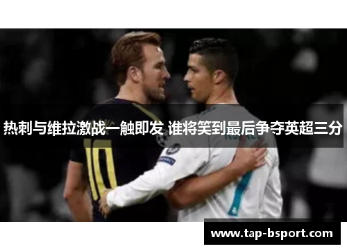 热刺与维拉激战一触即发 谁将笑到最后争夺英超三分 热刺与维拉激战一触即发 谁将笑到最后争夺英超三分