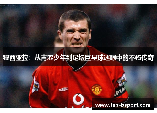 穆西亚拉：从青涩少年到足坛巨星球迷眼中的不朽传奇