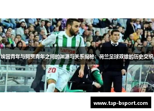 埃因青年与阿贾青年之间的渊源与关系揭秘：荷兰足球双雄的历史交织