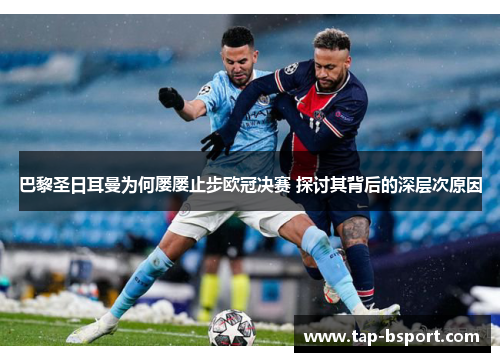 巴黎圣日耳曼为何屡屡止步欧冠决赛 探讨其背后的深层次原因 巴黎圣日耳曼为何屡屡止步欧冠决赛 探讨其背后的深层次原因