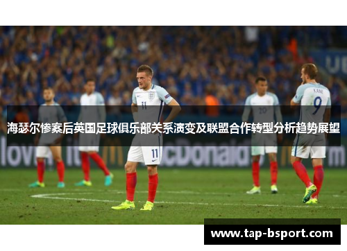 海瑟尔惨案后英国足球俱乐部关系演变及联盟合作转型分析趋势展望