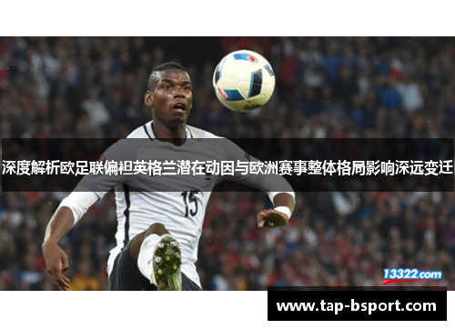 深度解析欧足联偏袒英格兰潜在动因与欧洲赛事整体格局影响深远变迁