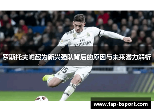 罗斯托夫崛起为新兴强队背后的原因与未来潜力解析