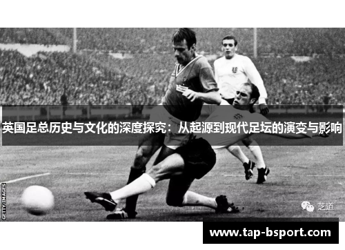 英国足总历史与文化的深度探究：从起源到现代足坛的演变与影响