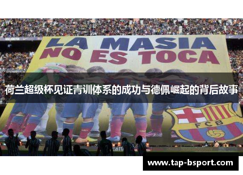 荷兰超级杯见证青训体系的成功与德佩崛起的背后故事
