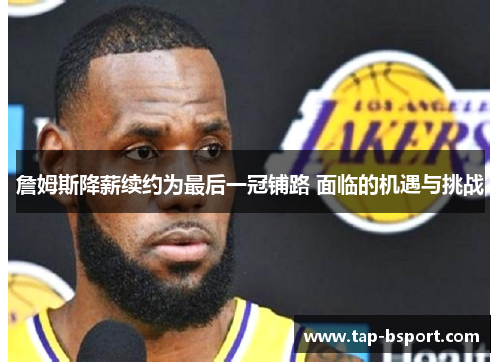 詹姆斯降薪续约为最后一冠铺路 面临的机遇与挑战