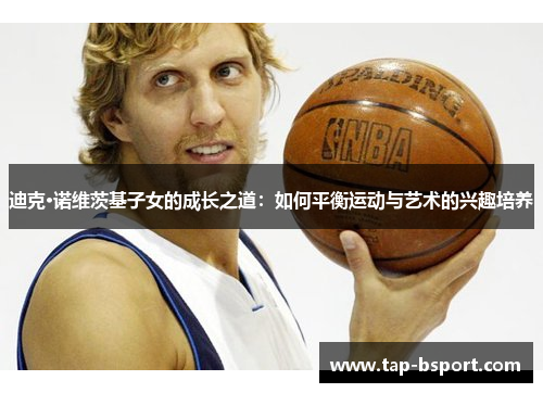 迪克·诺维茨基子女的成长之道：如何平衡运动与艺术的兴趣培养