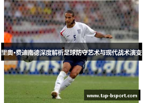 里奥·费迪南德深度解析足球防守艺术与现代战术演变 里奥·费迪南德深度解析足球防守艺术与现代战术演变