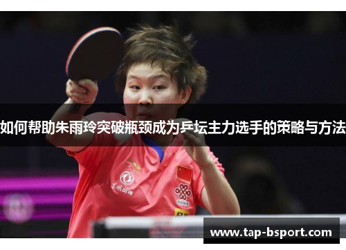 如何帮助朱雨玲突破瓶颈成为乒坛主力选手的策略与方法