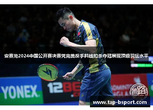 安赛龙2024中国公开赛决赛凭完美反手斜线扣杀夺冠展现顶级羽坛水平