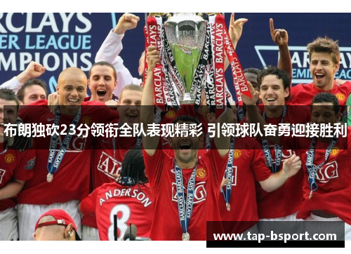 布朗独砍23分领衔全队表现精彩 引领球队奋勇迎接胜利