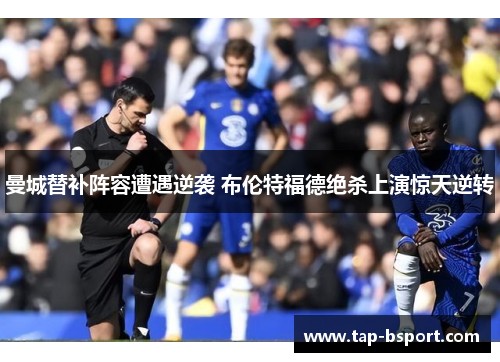 曼城替补阵容遭遇逆袭 布伦特福德绝杀上演惊天逆转