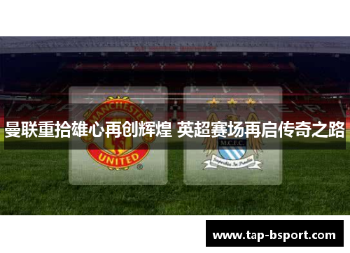 曼联重拾雄心再创辉煌 英超赛场再启传奇之路
