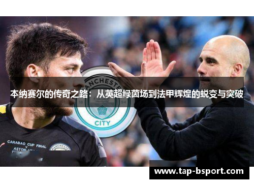 本纳赛尔的传奇之路：从英超绿茵场到法甲辉煌的蜕变与突破