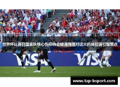 世界杯比赛日国家队核心伤停转会暗涌强强对话火药味拉满引爆焦点 世界杯比赛日国家队核心伤停转会暗涌强强对话火药味拉满引爆焦点