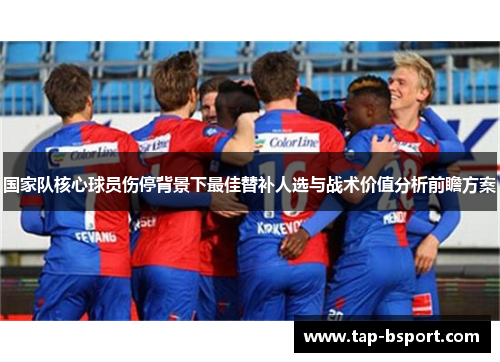 国家队核心球员伤停背景下最佳替补人选与战术价值分析前瞻方案