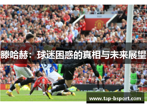 滕哈赫：球迷困惑的真相与未来展望