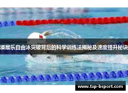 潘展乐自由泳突破背后的科学训练法揭秘及速度提升秘诀